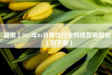 简报｜2024年04月餐饮行业网络营销报告（附下载）