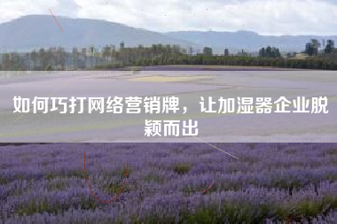 如何巧打网络营销牌，让加湿器企业脱颖而出