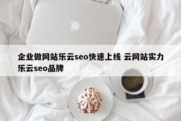 企业做网站乐云seo快速上线 云网站实力乐云seo品牌