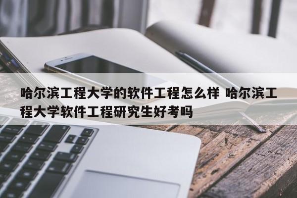 哈尔滨工程大学的软件工程怎么样 哈尔滨工程大学软件工程研究生好考吗