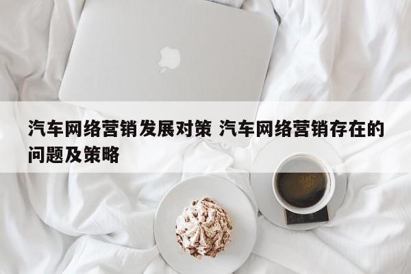 汽车网络营销发展对策 汽车网络营销存在的问题及策略