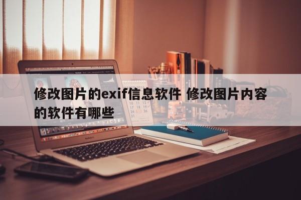 修改图片的exif信息软件 修改图片内容的软件有哪些