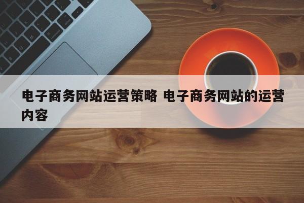 电子商务网站运营策略 电子商务网站的运营内容