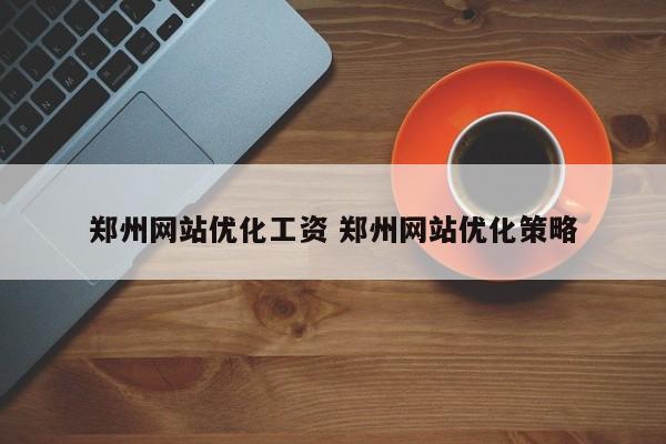 郑州网站优化工资 郑州网站优化策略