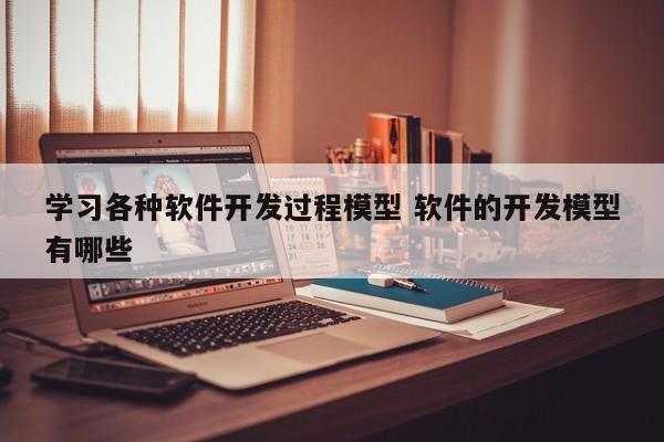 学习各种软件开发过程模型 软件的开发模型有哪些