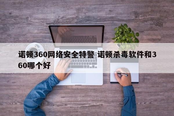 诺顿360网络安全特警 诺顿杀毒软件和360哪个好