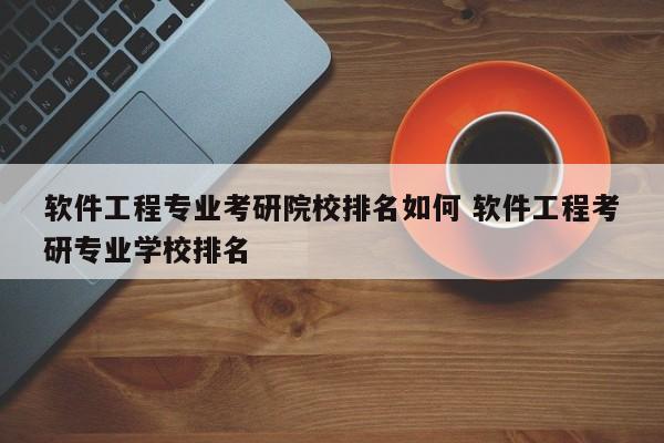 软件工程专业考研院校排名如何 软件工程考研专业学校排名