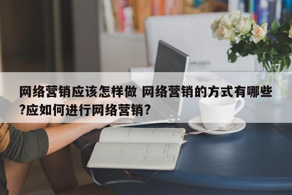 网络营销应该怎样做 网络营销的方式有哪些?应如何进行网络营销?