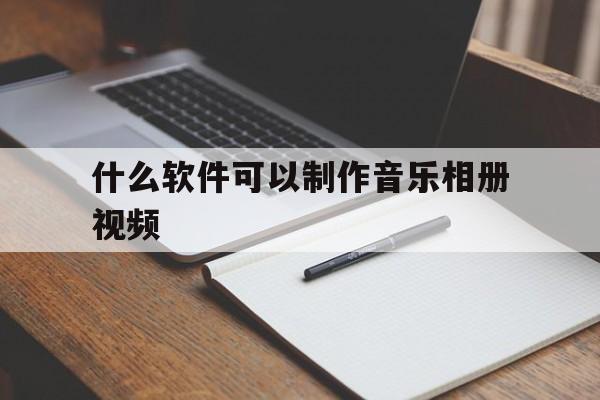 什么软件可以制作音乐相册视频的简单介绍