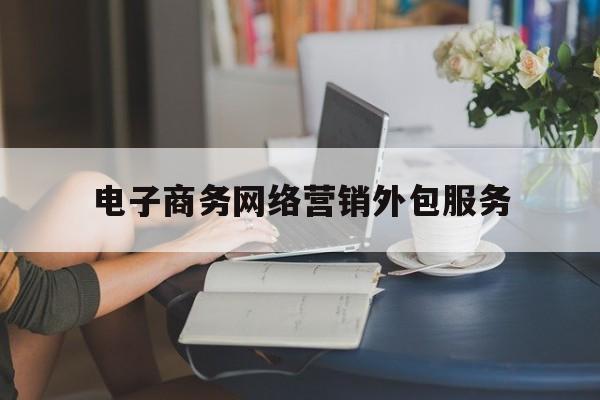 电子商务网络营销外包服务(电子商务的物流外包是指什么)