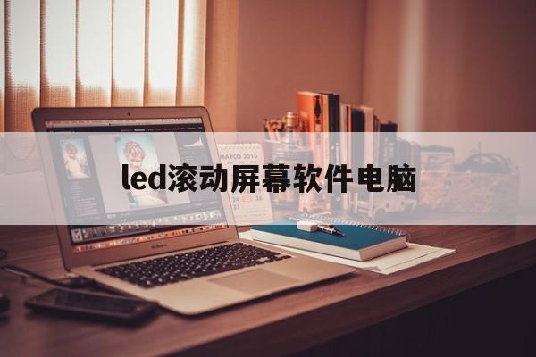 led滚动屏幕软件电脑(led显示屏怎样设置屏幕)