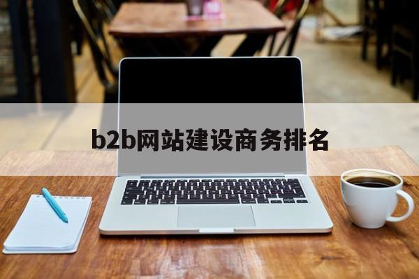 b2b网站建设商务排名(国内b2b平台有哪些)