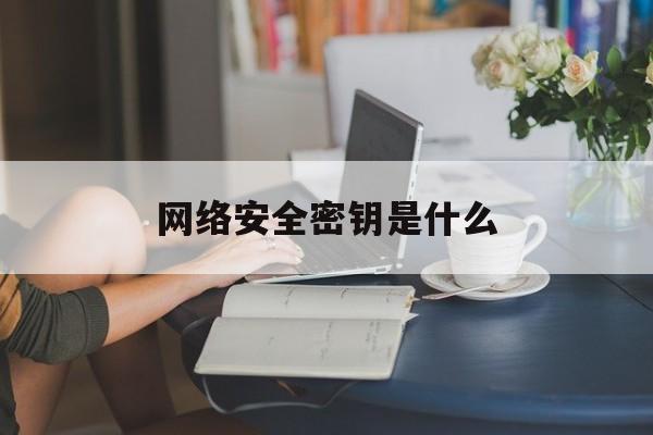 网络安全密钥是什么(网络安全密钥和密码一样吗)