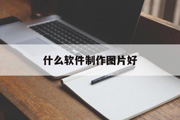 什么软件制作图片好(图片制作app软件哪个好)