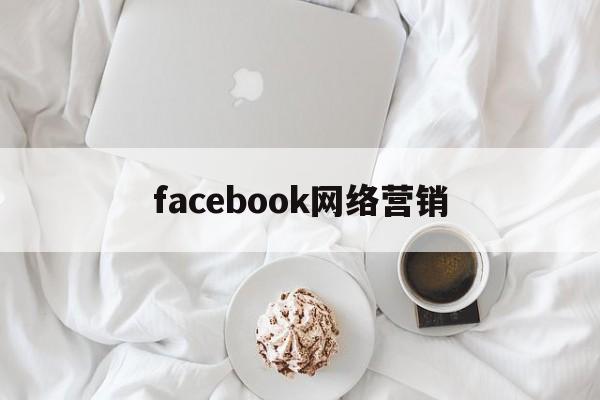 facebook网络营销(facebook营销推广公司)