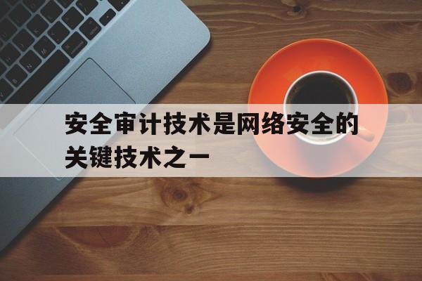 安全审计技术是网络安全的关键技术之一的简单介绍