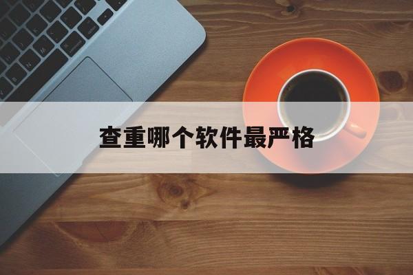 查重哪个软件最严格(查重率低于5会被抽检吗)