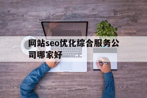 关于网站seo优化综合服务公司哪家好的信息