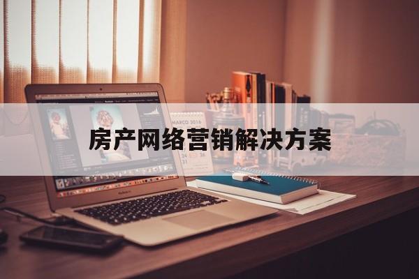 房产网络营销解决方案(房产营销策划主要做些什么)