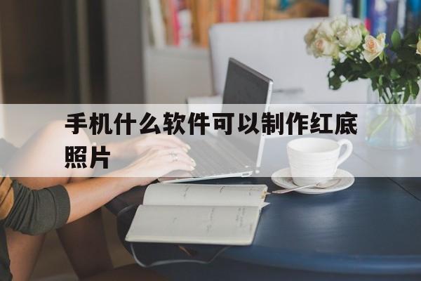 手机什么软件可以制作红底照片的简单介绍