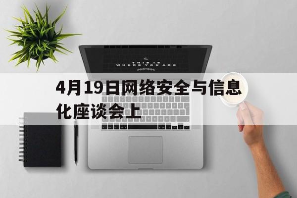 关于4月19日网络安全与信息化座谈会上的信息