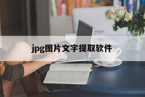 jpg图片文字提取软件(哪个软件可以提取图片文字)