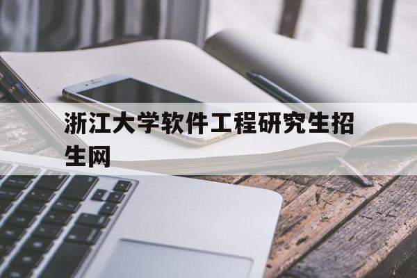 浙江大学软件工程研究生招生网的简单介绍