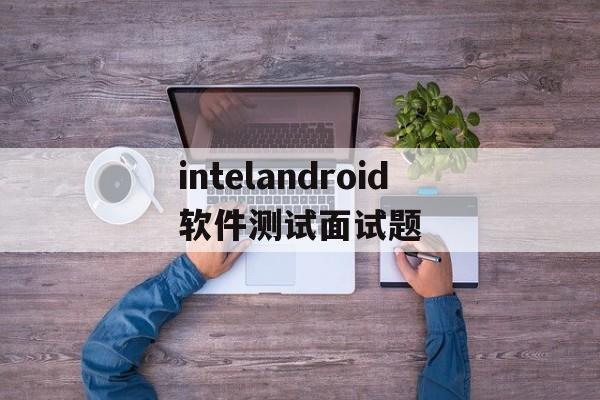 intelandroid软件测试面试题的简单介绍