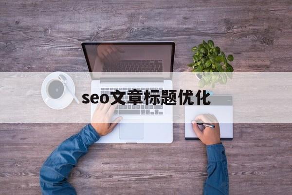 seo文章标题优化(seo标题关键词优化)