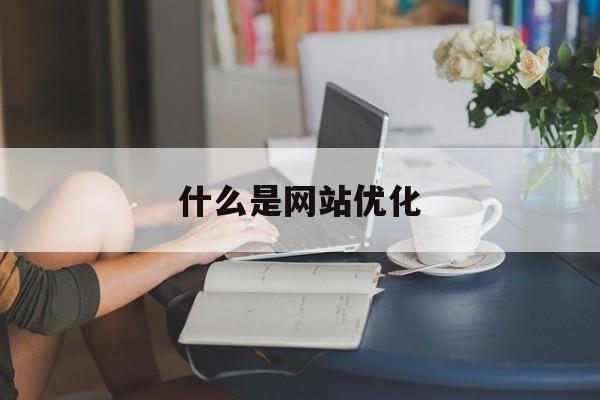 什么是网站优化(SEO优化是什么意思)