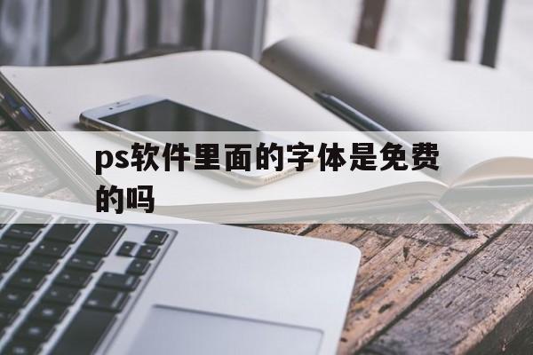 ps软件里面的字体是免费的吗(ps软件免费吗)