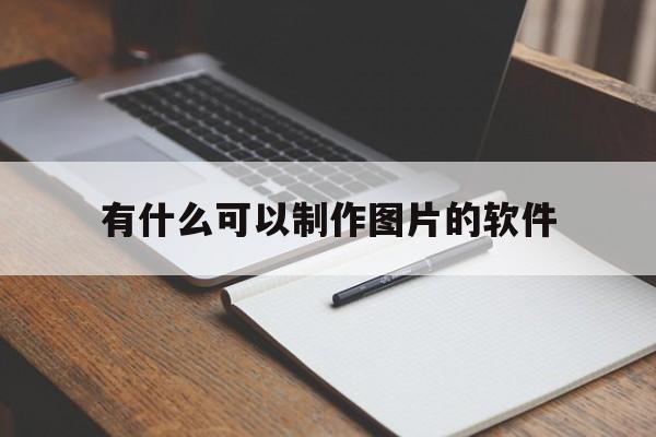 有什么可以制作图片的软件的简单介绍