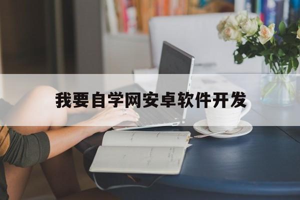 我要自学网安卓软件开发(我要自学网安卓软件开发工程师)