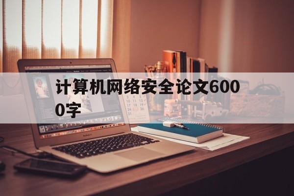 计算机网络安全论文6000字(网络安全论文3000字范文参考)