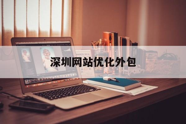 深圳网站优化外包(seo外包公司如何优化)