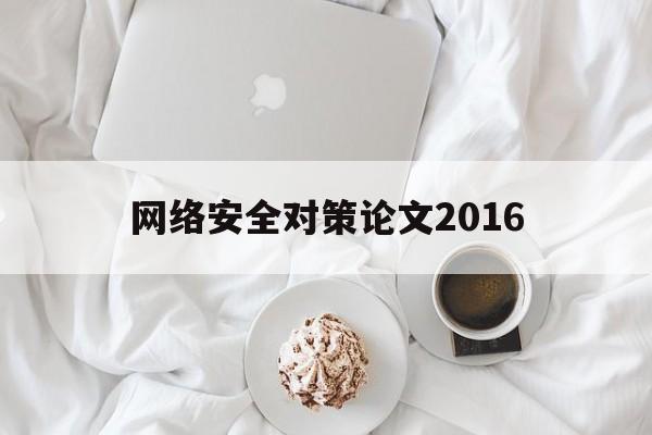 网络安全对策论文2016(网络安全论文3000字范文参考)