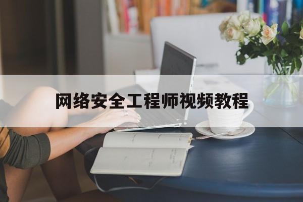 网络安全工程师视频教程(网络安全工程师培训一般多少钱)