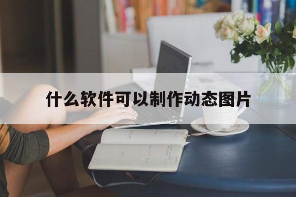 什么软件可以制作动态图片(静态图片做成动态效果的软件)