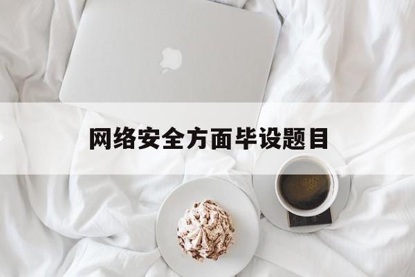 网络安全方面毕设题目(网络安全方面的毕业设计题目)