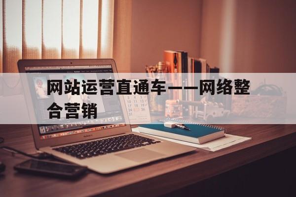 关于网站运营直通车——网络整合营销的信息