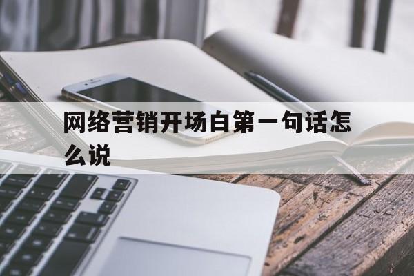 关于网络营销开场白第一句话怎么说的信息