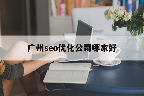 广州seo优化公司哪家好(seo站内优化最主要的是什么)