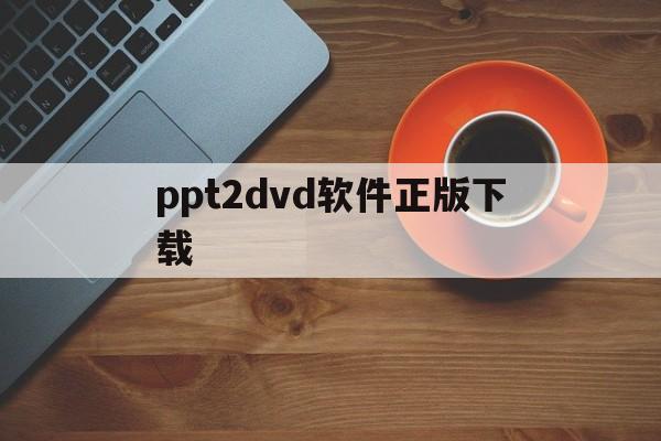 ppt2dvd软件正版下载(powerpoint软件免费下载)