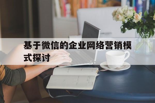 基于微信的企业网络营销模式探讨(企业网络营销的盈利模式和营销方式)