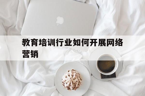 教育培训行业如何开展网络营销的简单介绍