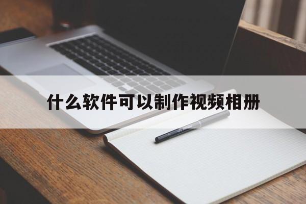 什么软件可以制作视频相册(什么软件可以把照片做成视频)