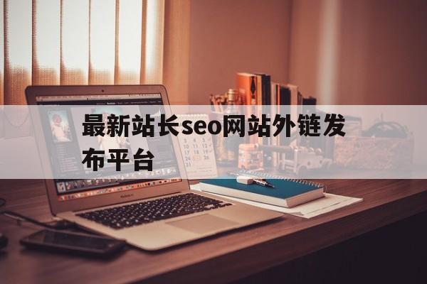 最新站长seo网站外链发布平台(最新站长seo网站外链发布平台)