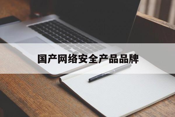 国产网络安全产品品牌(网络安全厂商排行榜前十名)