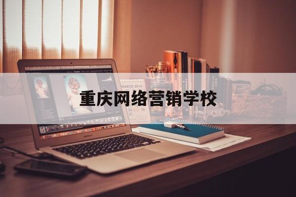 重庆网络营销学校(重庆市场营销专业的大学)