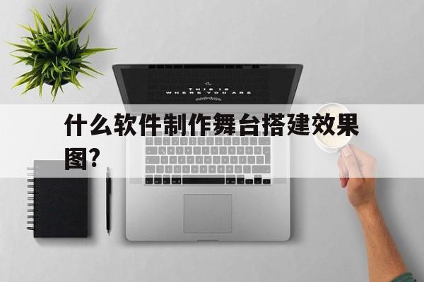 什么软件制作舞台搭建效果图?(做效果图用什么软件)